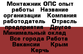 Монтажник ОПС-опыт работы › Название организации ­ Компания-работодатель › Отрасль предприятия ­ Другое › Минимальный оклад ­ 1 - Все города Работа » Вакансии   . Крым,Керчь